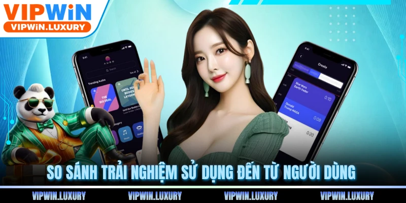 So sánh trải nghiệm sử dụng đến từ người dùng 